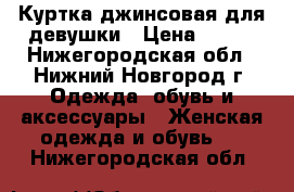 Куртка джинсовая для девушки › Цена ­ 500 - Нижегородская обл., Нижний Новгород г. Одежда, обувь и аксессуары » Женская одежда и обувь   . Нижегородская обл.